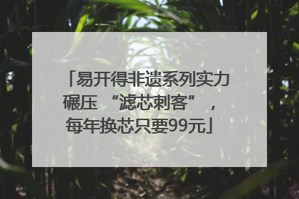 易开得非遗系列实力碾压 “滤芯刺客”，每年换芯只要99元