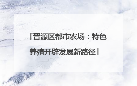晋源区都市农场：特色养殖开辟发展新路径