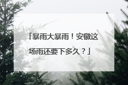 暴雨大暴雨！安徽这场雨还要下多久？