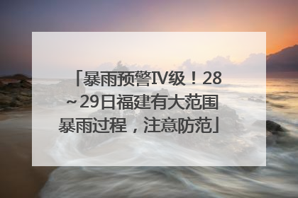 暴雨预警Ⅳ级！28～29日福建有大范围暴雨过程，注意防范