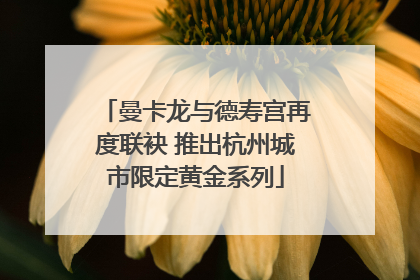 曼卡龙与德寿宫再度联袂 推出杭州城市限定黄金系列