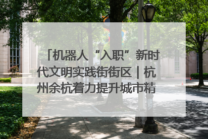 机器人“入职”新时代文明实践街街区｜杭州余杭着力提升城市精细化智能化管理水平