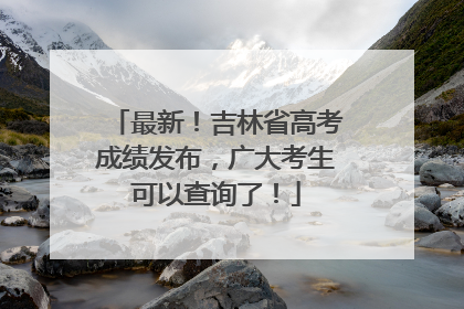 最新！吉林省高考成绩发布，广大考生可以查询了！