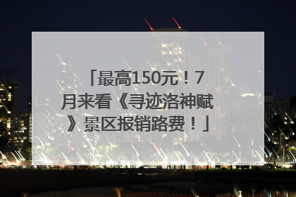 最高150元！7月来看《寻迹洛神赋》景区报销路费！