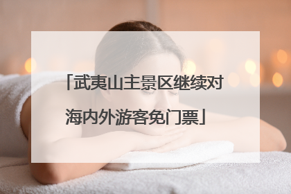 武夷山主景区继续对海内外游客免门票