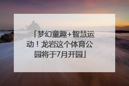 梦幻童趣+智慧运动！龙岩这个体育公园将于7月开园