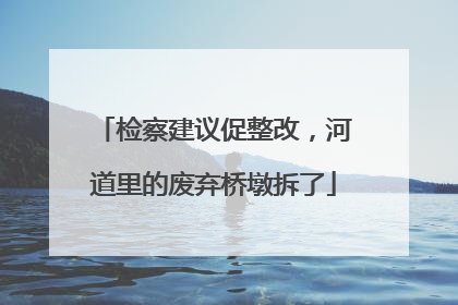 检察建议促整改，河道里的废弃桥墩拆了