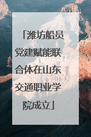 潍坊船员党建赋能联合体在山东交通职业学院成立