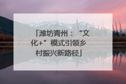 潍坊青州：“文化+”模式引领乡村振兴新路径