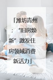 潍坊青州：“旧房焕新”激发住房领域消费新活力