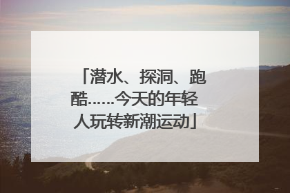 潜水、探洞、跑酷……今天的年轻人玩转新潮运动