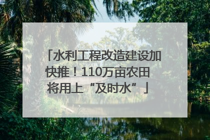 水利工程改造建设加快推！110万亩农田将用上“及时水”