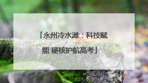 永州冷水滩：科技赋能 硬核护航高考