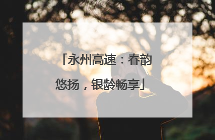 永州高速：春韵悠扬，银龄畅享