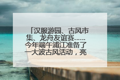 汉服游园、古风市集、龙舟友谊赛……今年端午浦江准备了一大波古风活动，亮点抢先知→