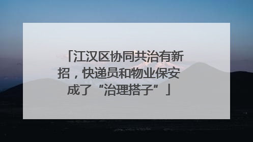 江汉区协同共治有新招，快递员和物业保安成了“治理搭子”