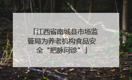 江西省南城县市场监管局为养老机构食品安全“把脉问诊”