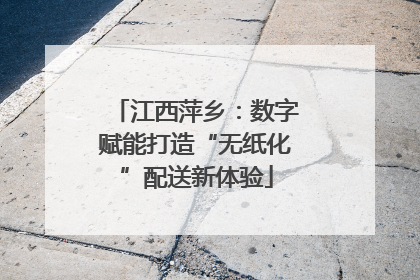 江西萍乡：数字赋能打造“无纸化”配送新体验