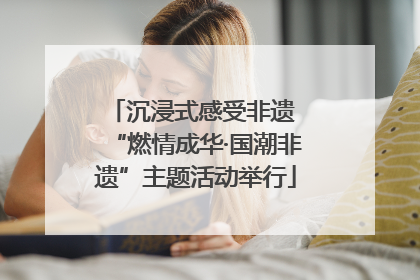 沉浸式感受非遗 “燃情成华·国潮非遗”主题活动举行