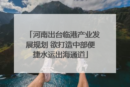 河南出台临港产业发展规划 欲打造中部便捷水运出海通道