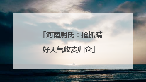 河南尉氏：抢抓晴好天气收麦归仓