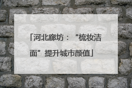 河北廊坊：“梳妆洁面”提升城市颜值
