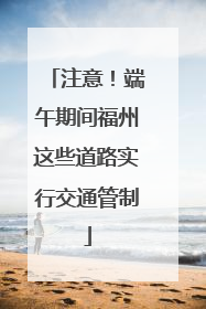 注意！端午期间福州这些道路实行交通管制