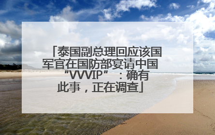 泰国副总理回应该国军官在国防部宴请中国“VVVIP”：确有此事，正在调查