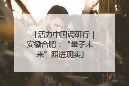 活力中国调研行｜安徽合肥：“量子未来”照进现实