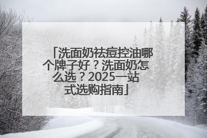 洗面奶祛痘控油哪个牌子好？洗面奶怎么选？2025一站式选购指南