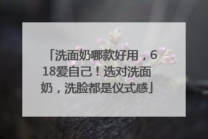 洗面奶哪款好用，618爱自己！选对洗面奶，洗脸都是仪式感