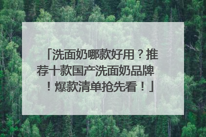 洗面奶哪款好用？推荐十款国产洗面奶品牌！爆款清单抢先看！