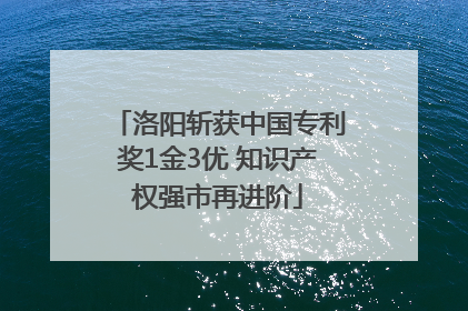 洛阳斩获中国专利奖1金3优 知识产权强市再进阶