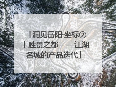 洞见岳阳·坐标②丨胜景之都——江湖名城的产品迭代
