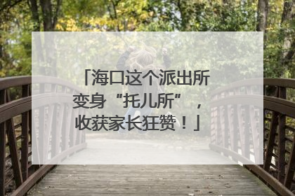 海口这个派出所变身“托儿所”，收获家长狂赞！