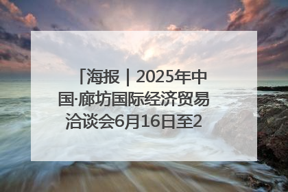 海报｜2025年中国·廊坊国际经济贸易洽谈会6月16日至20日在廊坊召开