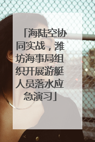 海陆空协同实战，潍坊海事局组织开展游艇人员落水应急演习