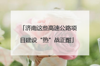 济南这些高速公路项目建设“热”战正酣