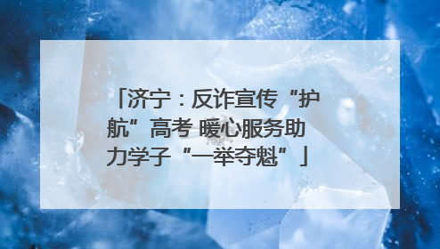 济宁：反诈宣传“护航”高考 暖心服务助力学子“一举夺魁”