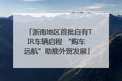 浙南地区首批自有TIR车辆启程 “购车远航”助推外贸发展