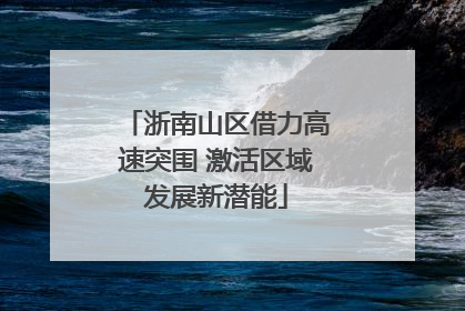 浙南山区借力高速突围 激活区域发展新潜能