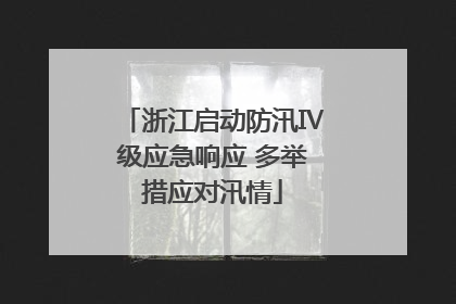 浙江启动防汛Ⅳ级应急响应 多举措应对汛情