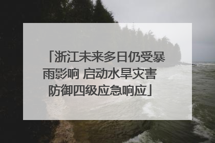 浙江未来多日仍受暴雨影响 启动水旱灾害防御四级应急响应