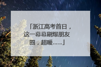 浙江高考首日，这一幕幕刷爆朋友圈，超暖……