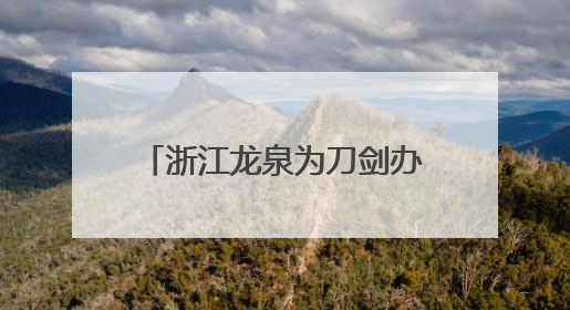 浙江龙泉为刀剑办“身份证”：“江湖梦”可全国寄递