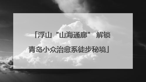 浮山“山海通廊” 解锁青岛小众治愈系徒步秘境