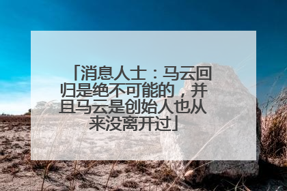 消息人士：马云回归是绝不可能的，并且马云是创始人也从来没离开过
