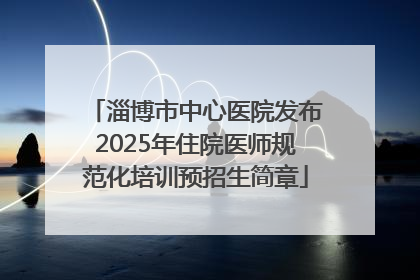 淄博市中心医院发布2025年住院医师规范化培训预招生简章