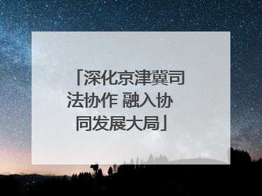 深化京津冀司法协作 融入协同发展大局