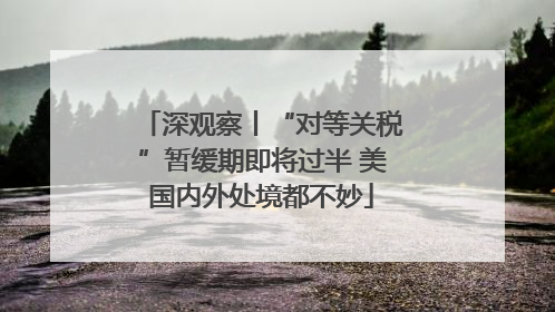 深观察丨“对等关税”暂缓期即将过半 美国内外处境都不妙